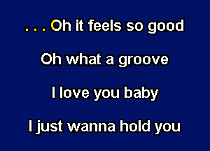 . . . Oh it feels so good
Oh what a groove

I love you baby

ljust wanna hold you