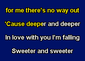 for me there's no way out
Cause deeper and deeper
In love with you I'm falling

Sweeter and sweeter