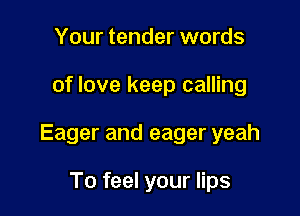 Your tender words

of love keep calling

Eager and eager yeah

To feel your lips