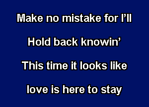 Make no mistake for Pll
Hold back knowiw

This time it looks like

love is here to stay