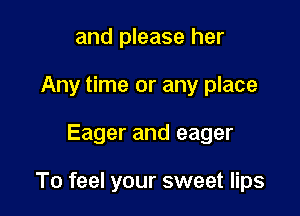 and please her
Any time or any place

Eager and eager

To feel your sweet lips
