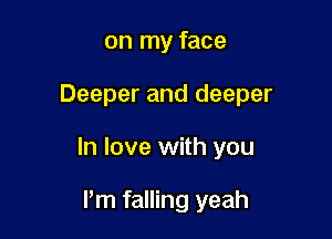 on my face

Deeper and deeper

In love with you

I'm falling yeah