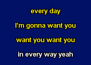 every day
I'm gonna want you

want you want you

in every way yeah