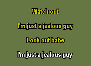 Watch out
I'm just a jealous guy

Look out babe

I'm just a jealous guy
