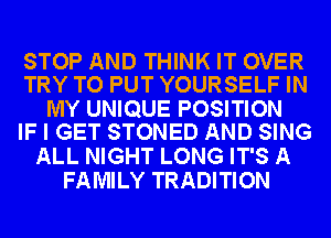 STOP AND THINK IT OVER
TRY TO PUT YOURSELF IN

MY UNIQUE POSITION
IF I GET STONED AND SING

ALL NIGHT LONG IT'S A
FAMILY TRADITION