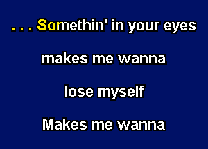. . . Somethin' in your eyes

makes me wanna

lose myself

Makes me wanna