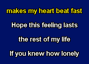 makes my heart beat fast
Hope this feeling lasts

the rest of my life

If you knew how lonely
