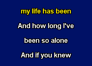 my life has been

And how long I've

been so alone

And if you knew