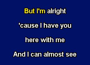 But I'm alright

'cause I have you

here with me

And I can almost see