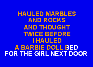 HAULED MARBLES
AND ROCKS

AND THOUGHT

TWICE BEFORE
I HAULED

A BARBIE DOLL BED
FOR THE GIRL NEXT DOOR
