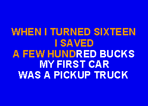 WHEN I TURNED SIXTEEN

I SAVED

A FEW HUNDRED BUCKS
MY FIRST CAR

WAS A PICKUP TRUCK