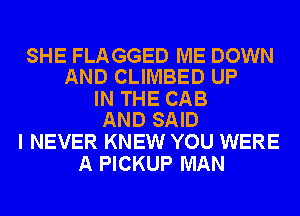 SHE FLAGGED ME DOWN
AND CLIMBED UP

IN THE CAB
AND SAID

I NEVER KNEW YOU WERE
A PICKUP MAN