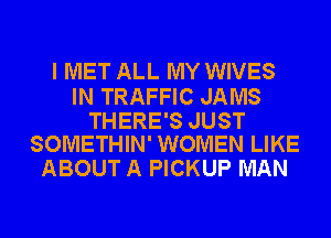 I MET ALL MY WIVES

IN TRAFFIC JAMS

THERE'S JUST
SOMETHIN' WOMEN LIKE

ABOUT A PICKUP MAN