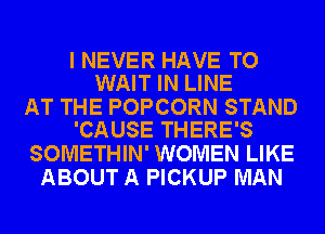 I NEVER HAVE TO
WAIT IN LINE

AT THE POPCORN STAND
'CAUSE THERE'S

SOMETHIN' WOMEN LIKE
ABOUT A PICKUP MAN