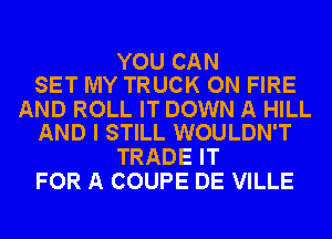 YOU CAN
SET MY TRUCK ON FIRE

AND ROLL IT DOWN A HILL
AND I STILL WOULDN'T

TRADE IT
FOR A COUPE DE VILLE