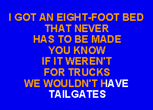 I GOT AN ElGHT-FOOT BED

THAT NEVER
HAS TO BE MADE

YOU KNOW
IF IT WEREN'T

FOR TRUCKS

WE WOULDN'T HAVE
TAILGATES