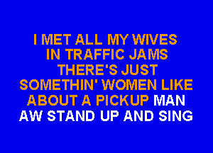 I MET ALL MY WIVES
IN TRAFFIC JAMS

THERE'S JUST
SOMETHIN' WOMEN LIKE

ABOUT A PICKUP MAN
AW STAND UP AND SING