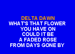 DELTA DAWN
WHAT'S THAT FLOWER

YOU HAVE ON
COULD IT BE

A FADED ROSE
FROM DAYS GONE BY
