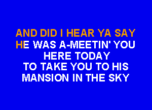 AND DID I HEAR YA SAY

HE WAS A-MEETIN' YOU

HERE TODAY
TO TAKE YOU TO HIS

MANSION IN THE SKY