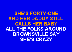 SHE'S FORTY-ONE
AND HER DADDY STILL

CALLS HER BABY
ALL THE FOLKS AROUND

BROWNSVILLE SAY
SHE'S CRAZY