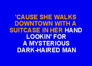 'CAUSE SHE WALKS
DOWNTOWN WITH A

SUITCASE IN HER HAND
LOOKIN' FOR

A MYSTERIOUS
DARK-HAIRED MAN

g
