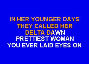 IN HER YOUNGER DAYS

THEY CALLED HER

DELTA DAWN
PRETTIEST WOMAN

YOU EVER LAID EYES ON
