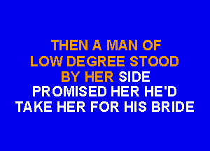 THEN A MAN OF

LOW DEGREE STOOD

BY HER SIDE
PROMISED HER HE'D

TAKE HER FOR HIS BRIDE
