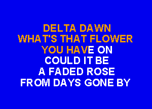 DELTA DAWN
WHAT'S THAT FLOWER

YOU HAVE 0N
COULD IT BE

A FADED ROSE
FROM DAYS GONE BY