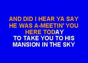 AND DID I HEAR YA SAY

HE WAS A-MEETIN' YOU

HERE TODAY
TO TAKE YOU TO HIS

MANSION IN THE SKY