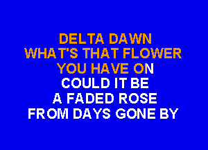 DELTA DAWN
WHAT'S THAT FLOWER

YOU HAVE 0N
COULD IT BE

A FADED ROSE
FROM DAYS GONE BY