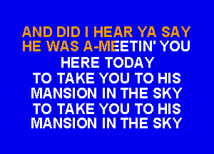 AND DID I HEAR YA SAY
HE WAS A-MEETIN' YOU

HERE TODAY

TO TAKE YOU TO HIS
MANSION IN THE SKY

TO TAKE YOU TO HIS
MANSION IN THE SKY