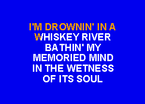I'M DROWNIN' IN A
WHISKEY RIVER

BATHIN' MY
MEMORIED MIND

IN THE WETNESS
OF ITS SOUL

g