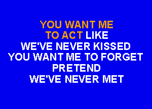 YOU WANT ME
TO ACT LIKE

WE'VE NEVER KISSED
YOU WANT ME TO FORGET

PRETEND
WE'VE NEVER MET