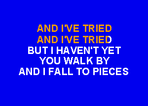AND I'VE TRIED

AND I'VE TRIED

BUT I HAVEN'T YET
YOU WALK BY

AND I FALL T0 PIECES