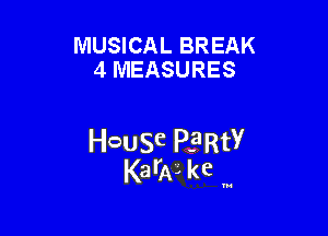 MUSICAL BREAK
4 MEASURES

HOUSC PE'RtY
KarA3 kc .

N