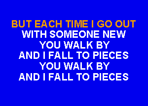 BUT EACH TIME I GO OUT
WITH SOMEONE NEW

YOU WALK BY
AND I FALL TO PIECES

YOU WALK BY
AND I FALL TO PIECES