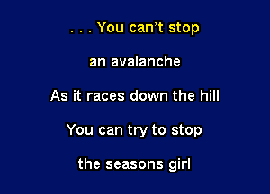 . . . You can t stop
an avalanche

As it races down the hill

You can try to stop

the seasons girl