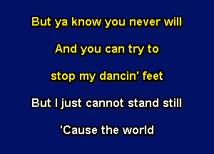 But ya know you never will

And you can try to

stop my dancin' feet
But ljust cannot stand still

'Cause the world