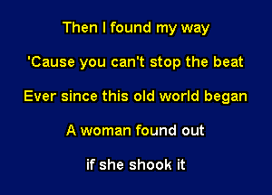 Then I found my way

'Cause you can't stop the beat

Ever since this old world began

A woman found out

if she shook it