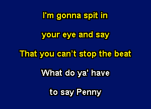 I'm gonna spit in
your eye and say

That you canot stop the beat

What do ya' have

to say Penny