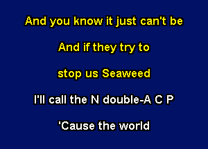 And you know it just can't be

And if they try to
stop us Seaweed
I'll call the N double-A C P

'Cause the world