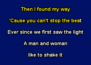 Then I found my way

'Cause you can't stop the beat

Ever since we first saw the light

A man and woman

like to shake it