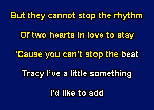 But they cannot stop the rhythm
0f two hearts in love to stay
'Cause you can!t stop the beat
Tracy We a little something

I'd like to add