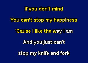 if you don't mind
You can,t stop my happiness
'Cause I like the way I am

And you just can't

stop my knife and fork