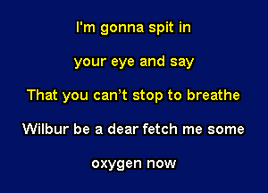 I'm gonna spit in

your eye and say

That you can t stop to breathe

Wilbur be a dear fetch me some

oxygen now