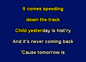 It comes speeding

down the track

Child yesterday is hist'ry

And it's never coming back

'Cause tomorrow is