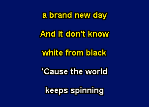 a brand new day

And it don't know
white from black
'Cause the world

keeps spinning