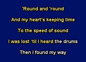 'Round and 'round
And my heart's keeping time
To the speed of sound

I was lost til I heard the drums

Then I found my way