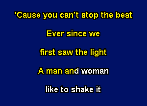'Cause you can t stop the beat

Ever since we
first saw the light
A man and woman

like to shake it