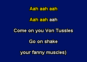 Aah aah aah
Aah aah aah
Come on you Von Tussles

Go on shake

your fanny muscles)